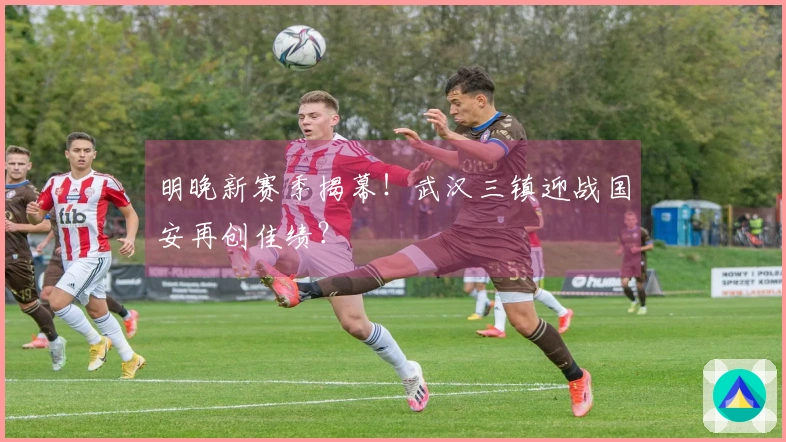 明晚新赛季揭幕！武汉三镇迎战国安再创佳绩？