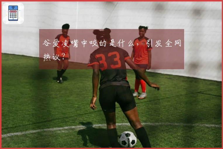 谷爱凌嘴中咬的是什么，引发全网热议？