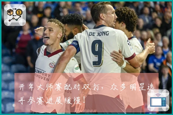 开年大师赛配对双打，众多明星选手参赛进展缓慢！