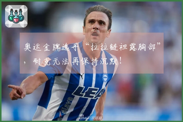 奥运金牌选手“拉拉链袒露胸部”，耐克无法再保持沉默！