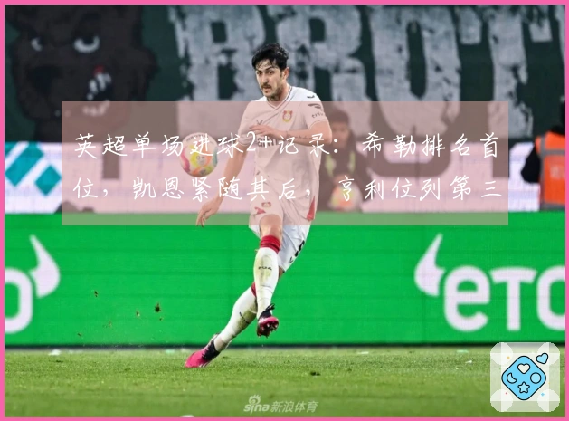英超单场进球2+记录：希勒排名首位，凯恩紧随其后，亨利位列第三