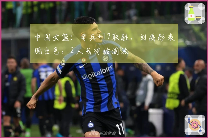 中国女篮：奇兵+17取胜，刘禹彤表现出色，2人或将被淘汰