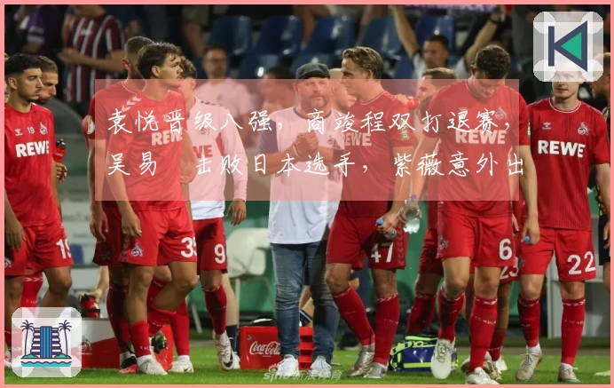 袁悦晋级八强，商竣程双打退赛，吴易昺击败日本选手，紫薇意外出局