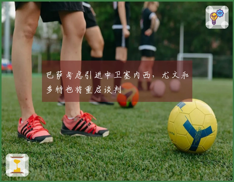 巴萨考虑引进中卫塞内西，尤文和多特也将重启谈判