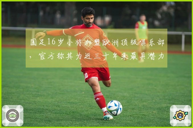 国足16岁小将加盟欧洲顶级俱乐部，官方称其为近三十年来最具潜力的球员