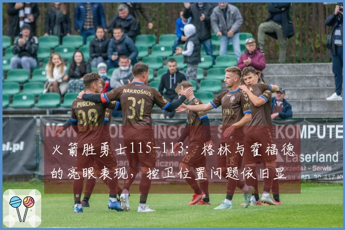 火箭胜勇士115-113：格林与霍福德的亮眼表现，控卫位置问题依旧显著