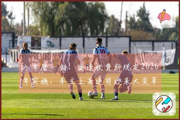 八年磨一剑！高速收费新规定2026年实施，车主上高速将迎来大变革