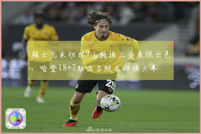 骑士无米切尔9人轮换三分表现出色，哈登18+7助力击败东部领头羊