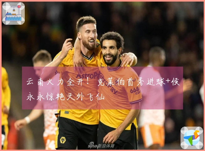 云南火力全开！克莱伯首秀进球+侯永永惊艳天外飞仙