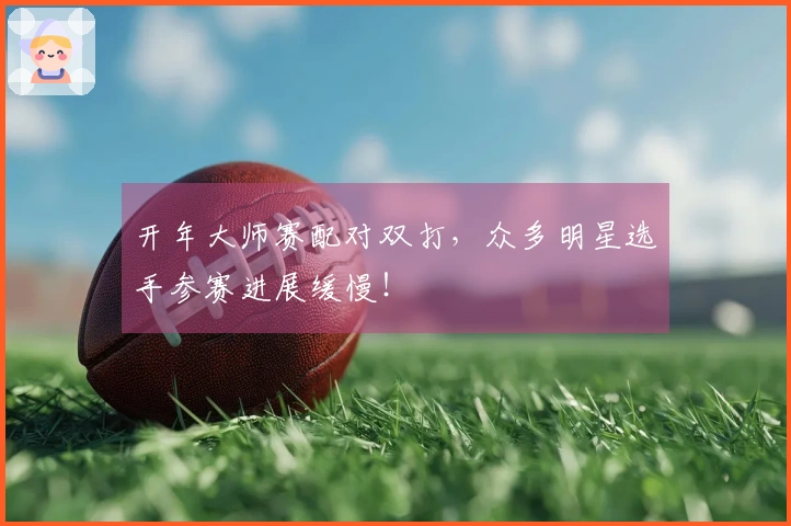 开年大师赛配对双打，众多明星选手参赛进展缓慢！