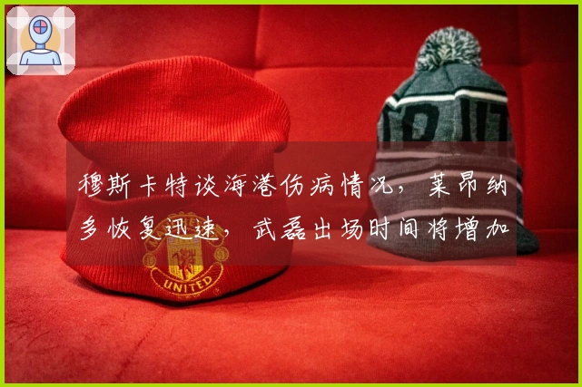 穆斯卡特谈海港伤病情况，莱昂纳多恢复迅速，武磊出场时间将增加