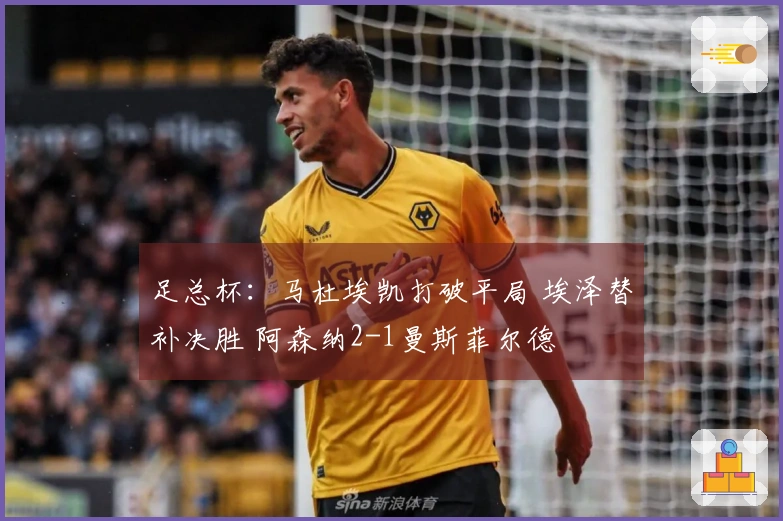 足总杯：马杜埃凯打破平局 埃泽替补决胜 阿森纳2-1曼斯菲尔德