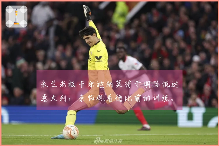 米兰老板卡尔迪纳莱将于明日抵达意大利，亲临观看德比前的训练。