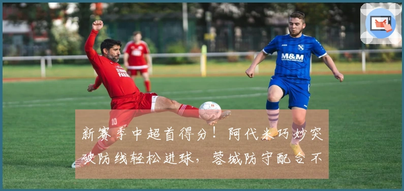 新赛季中超首得分！阿代米巧妙突破防线轻松进球，蓉城防守配合不足！