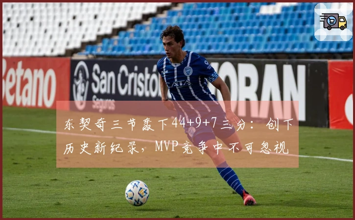 东契奇三节轰下44+9+7三分：创下历史新纪录，MVP竞争中不可忽视