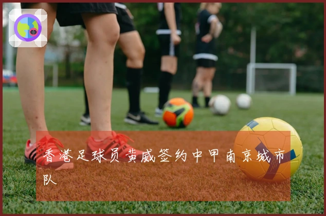 香港足球员黄威签约中甲南京城市队