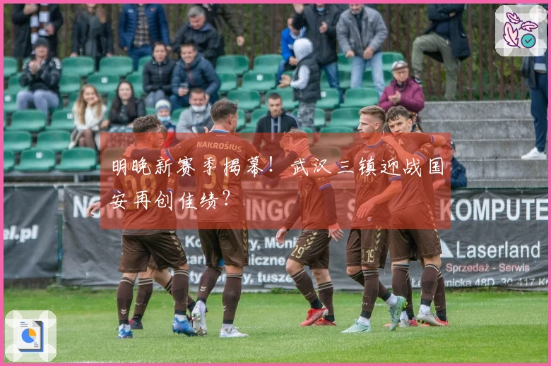 明晚新赛季揭幕！武汉三镇迎战国安再创佳绩？