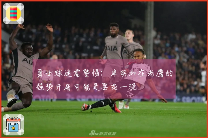 勇士球迷需警惕：库明加在老鹰的强势开局可能是昙花一现