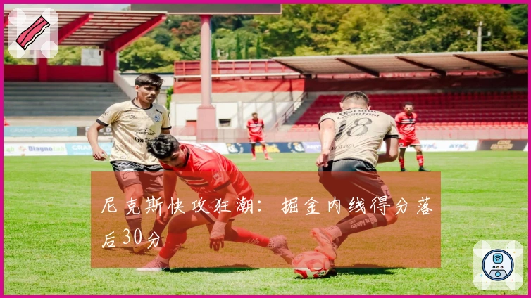 尼克斯快攻狂潮：掘金内线得分落后30分