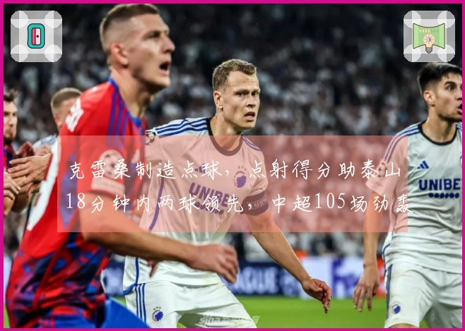 克雷桑制造点球，点射得分助泰山18分钟内两球领先，中超105场劲轰60球