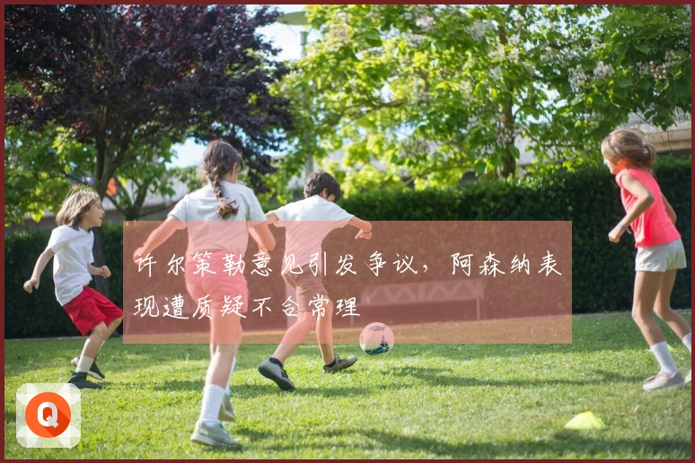 许尔策勒意见引发争议，阿森纳表现遭质疑不合常理
