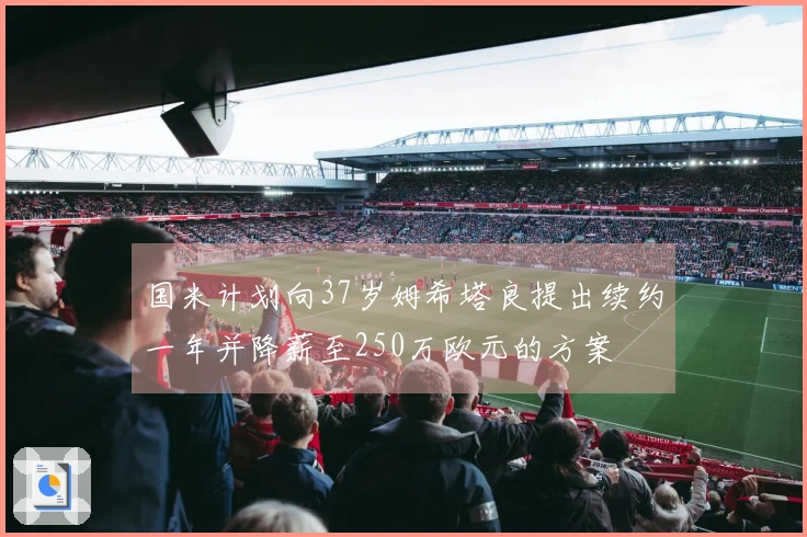 国米计划向37岁姆希塔良提出续约一年并降薪至250万欧元的方案