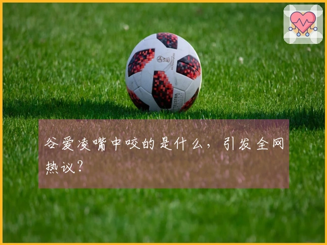 谷爱凌嘴中咬的是什么，引发全网热议？