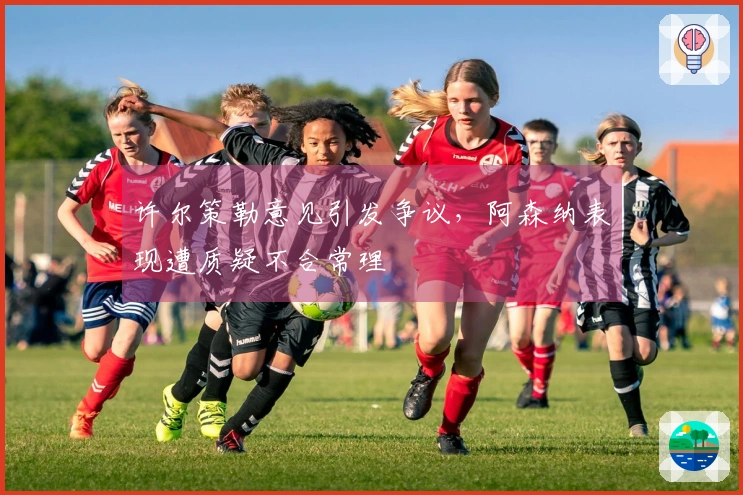 许尔策勒意见引发争议，阿森纳表现遭质疑不合常理