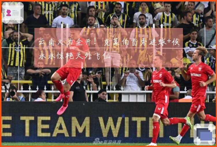 云南火力全开！克莱伯首秀进球+侯永永惊艳天外飞仙